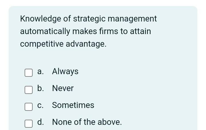 Knowledge of strategic management automatically makes firms to attain competitive advantage. a. Always b. Never c. Sometimes