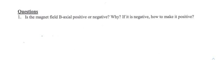 Questions 1. Is the magnet field B-axial positive or negative? Why? If it is negative, how to make it positive?