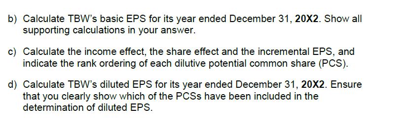 b) Calculate TBWs basic EPS for its year ended December 31, 20X2. Show all supporting calculations in your answer. c) Calcul