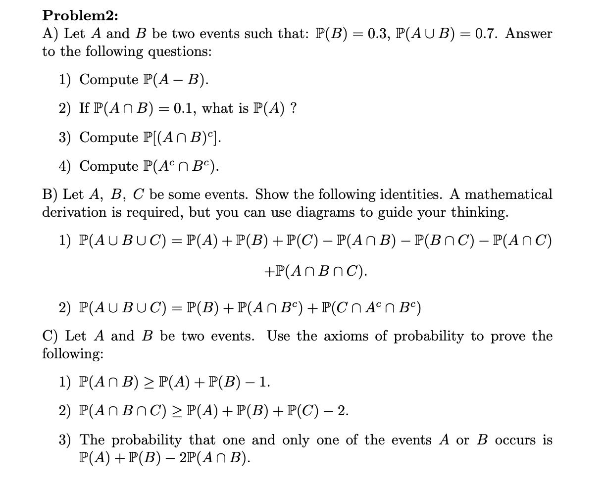 Problem2: A) Let ( A ) and ( B ) be two events such that: ( mathbb{P}(B)=0.3, mathbb{P}(A cup B)=0.7 ). Answer to th
