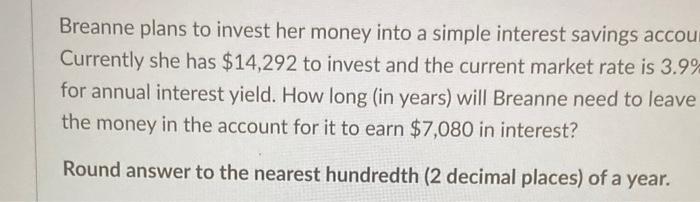 Breanne plans to invest her money into a simple interest savings accou Currently she has ( $ 14,292 ) to invest and the cu