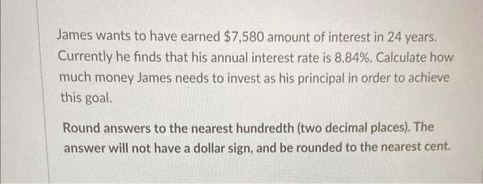 James wants to have earned ( $ 7,580 ) amount of interest in 24 years. Currently he finds that his annual interest rate is