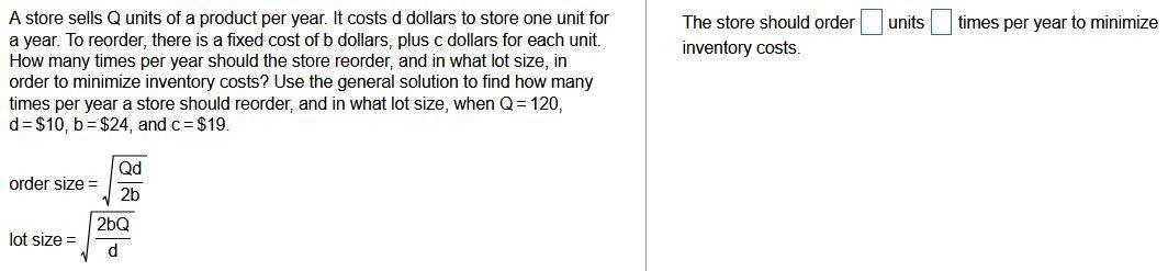 A store sells ( Q ) units of a product per year. It costs d dollars to store one unit for a year. To reorder, there is a fi