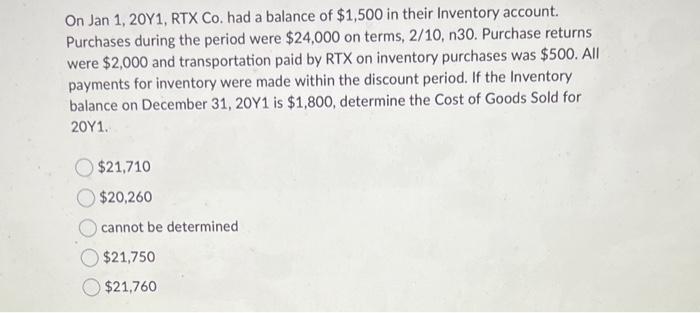 On Jan 1, 20Y1, RTX Co. had a balance of ( $ 1,500 ) in their Inventory account. Purchases during the period were ( $ 24