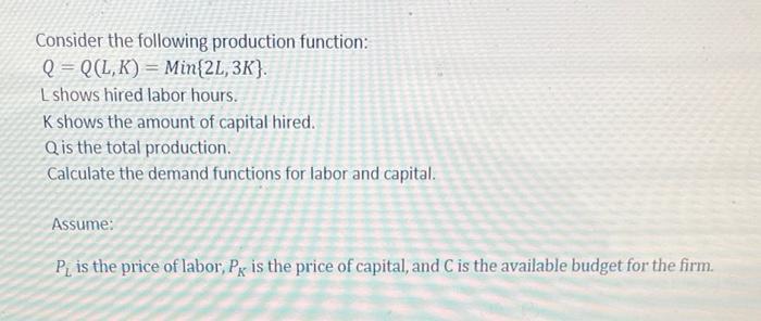 Consider the following production function: \[ Q=Q(L, K)=\operatorname{Min}\{2 L, 3 K\} \text {. } \] Lshows hired labor hour