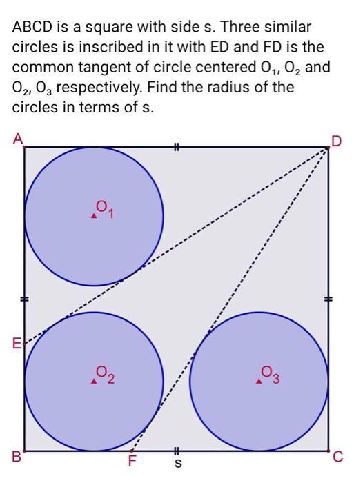 ABCD is a square with side s. Three similar circles is inscribed in it with ED and FD is the common tangent of circle centere