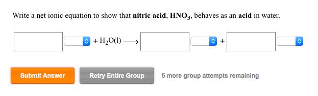 Write a net ionic equation to show that nitric acid, HNO3, behaves as an acid in water. + H2o(l) Submit Answer Retry Entire G
