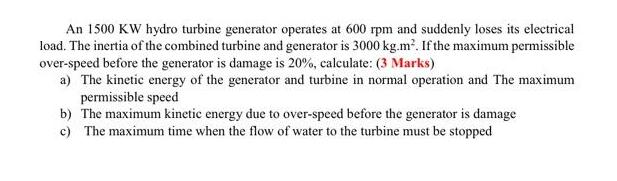 An 1500 KW hydro turbine generator operates at 600 rpm and suddenly loses its electrical load. The inertia of