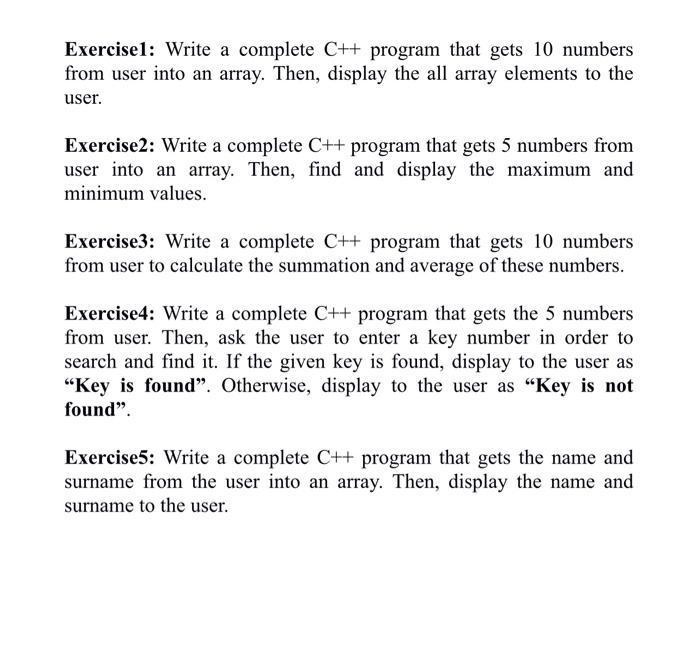 Exercise1: Write a complete ( mathrm{C}++ ) program that gets 10 numbers from user into an array. Then, display the all ar