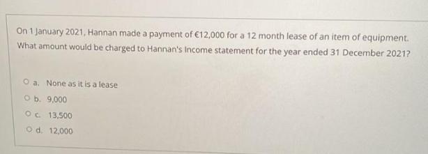 On 1 January 2021, Hannan made a payment of 12,000 for a 12 month lease of an item of equipment. What amount
