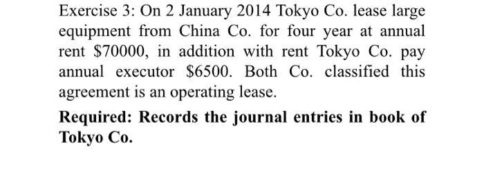 Exercise 3: On 2 January 2014 Tokyo Co. lease large equipment from China Co. for four year at annual rent ( $ 70000 ), in