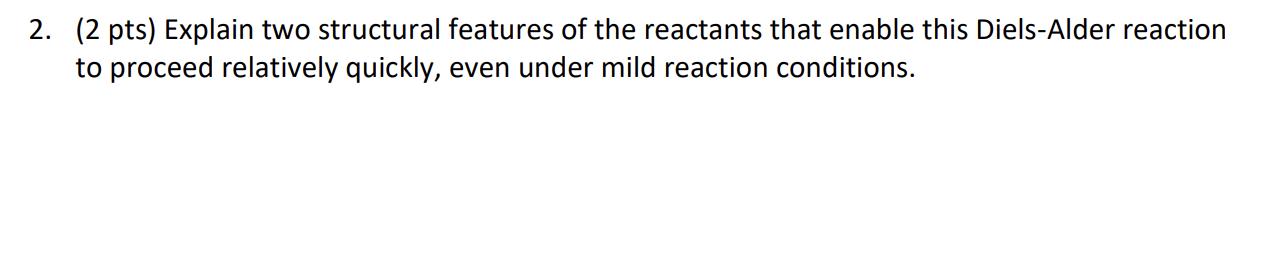 2. (2 pts) Explain two structural features of the reactants that enable this Diels-Alder reaction to proceed relatively quick