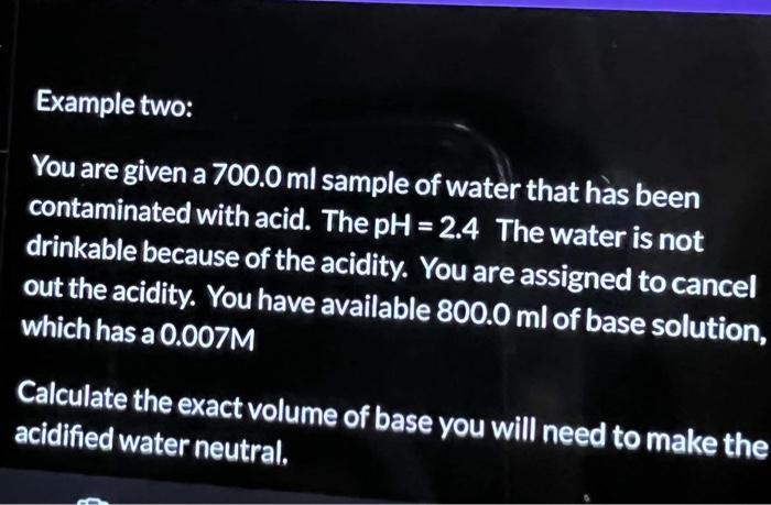 Example two: You are given a ( 700.0 mathrm{ml} ) sample of water that has been contaminated with acid. The ( mathrm{pH}