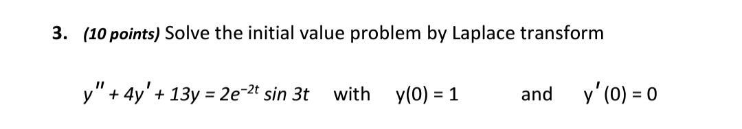 3. (10 points) Solve the initial value problem by Laplace transform [ y^{prime prime}+4 y^{prime}+13 y=2 e^{-2 t} sin 3