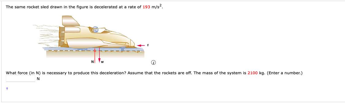 The same rocket sled drawn in the figure is decelerated at a rate of ( 193 mathrm{~m} / mathrm{s}^{2} ). What force (in N