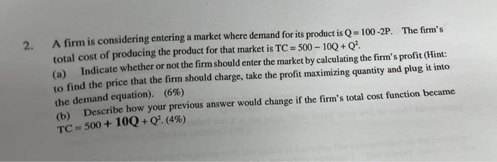 2. A firm is considering entering a market where demand for its product is \( Q=100-2 P \). The firms total cost of producin