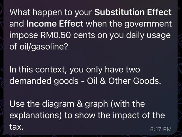 What happen to your Substitution Effect and Income Effect when the government impose RM0.50 cents on you daily usage of oil/g