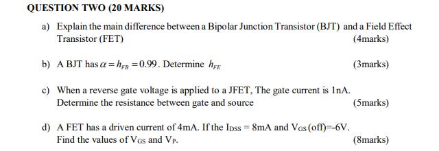 QUESTION TWO (20 MARKS) a) Explain the main difference between a Bipolar Junction Transistor (BJT) and a
