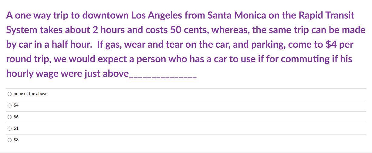 A one way trip to downtown Los Angeles from Santa Monica on the Rapid Transit System takes about 2 hours and costs 50 cents,