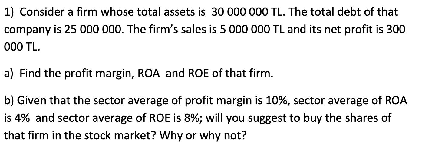 1) Consider a firm whose total assets is ( 30000000 mathrm{TL} ). The total debt of that company is 25000000 . The firms