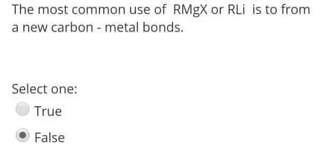The most common use of ( mathrm{RMgX} ) or ( mathrm{RLi} ) is to from a new carbon - metal bonds. Select one: True Fals