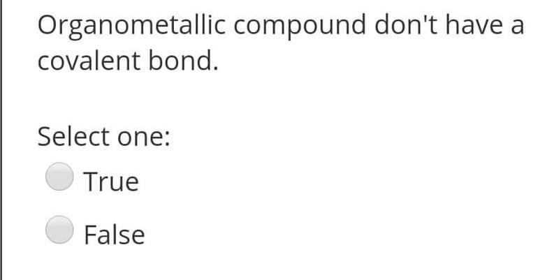 Organometallic compound dont have a covalent bond. Select one: True False