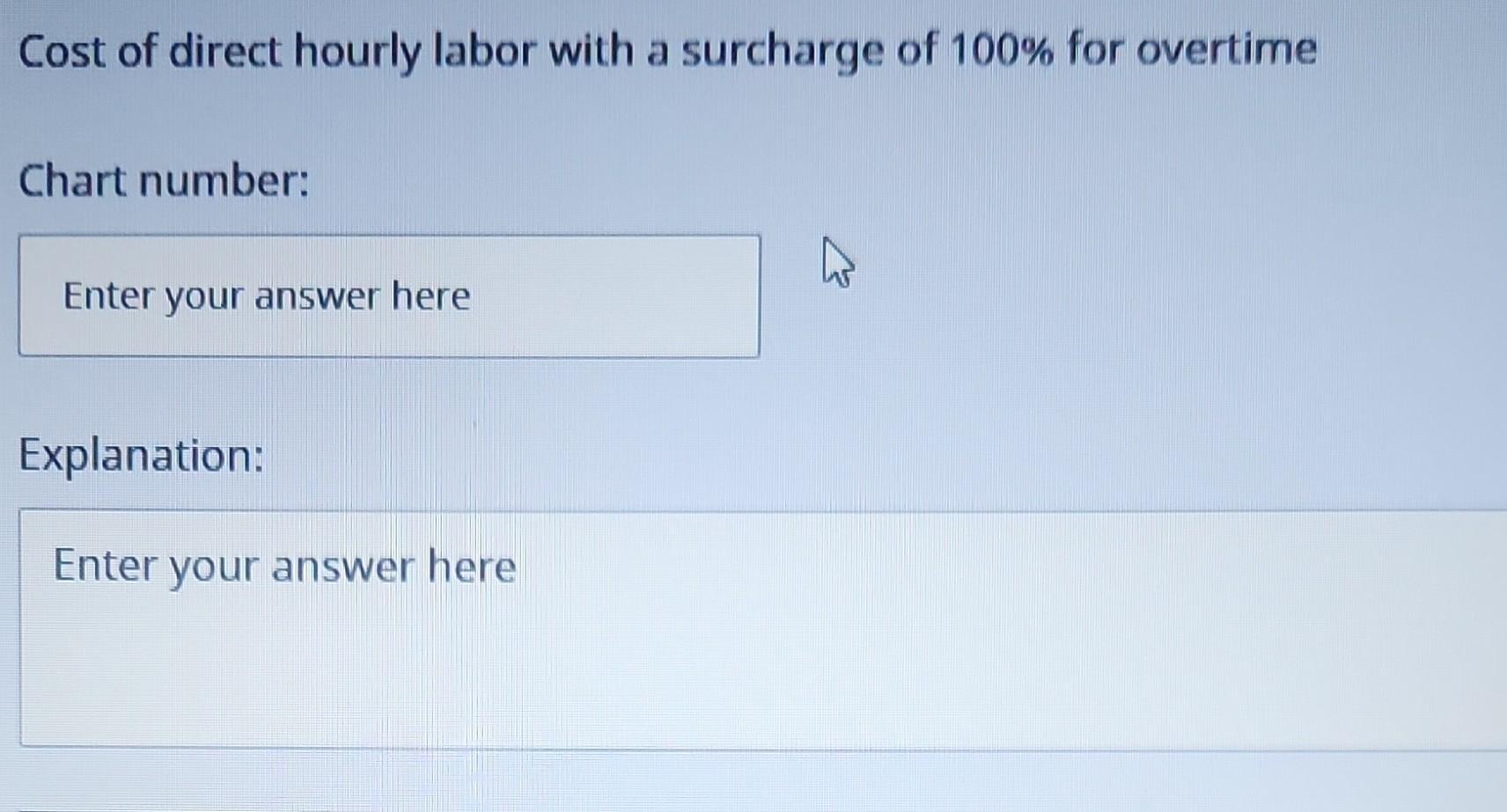 Cost of direct hourly labor with a surcharge of ( 100 % ) for overtimeChart number:Explanation:Enter your answer here