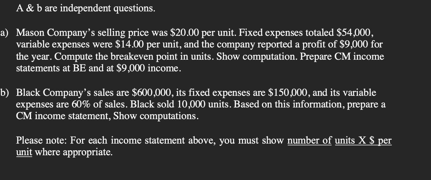 A & b are independent questions. a) Mason Company's selling price was $20.00 per unit. Fixed expenses totaled