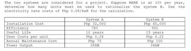 The two systems are considered for a project. Suppose MARR is at 10% per year, determine how many units must