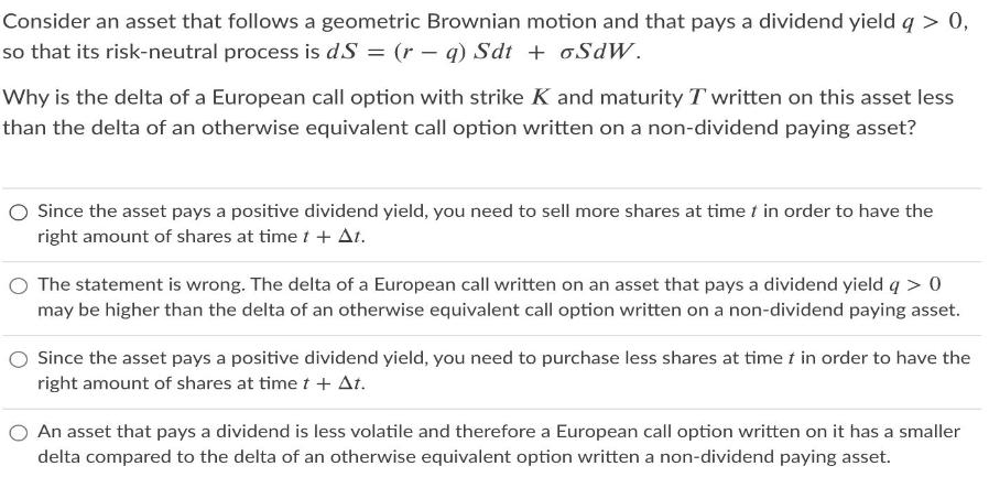 Consider an asset that follows a geometric Brownian motion and that pays a dividend yield q > 0, so that its