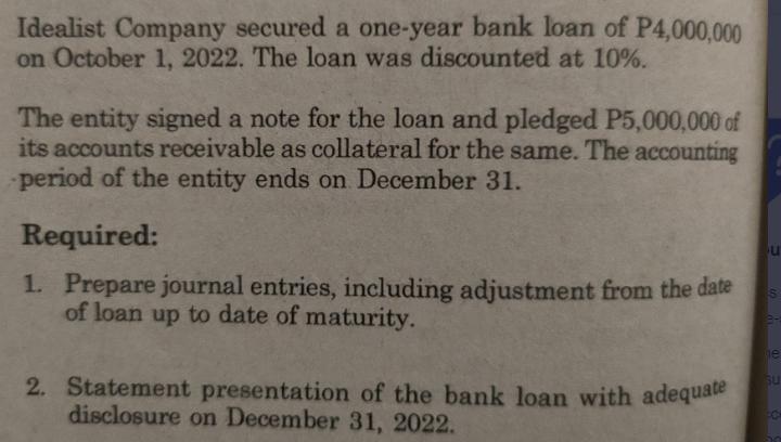 Idealist Company secured a one-year bank loan of P4,000,000 on October 1, 2022. The loan was discounted at