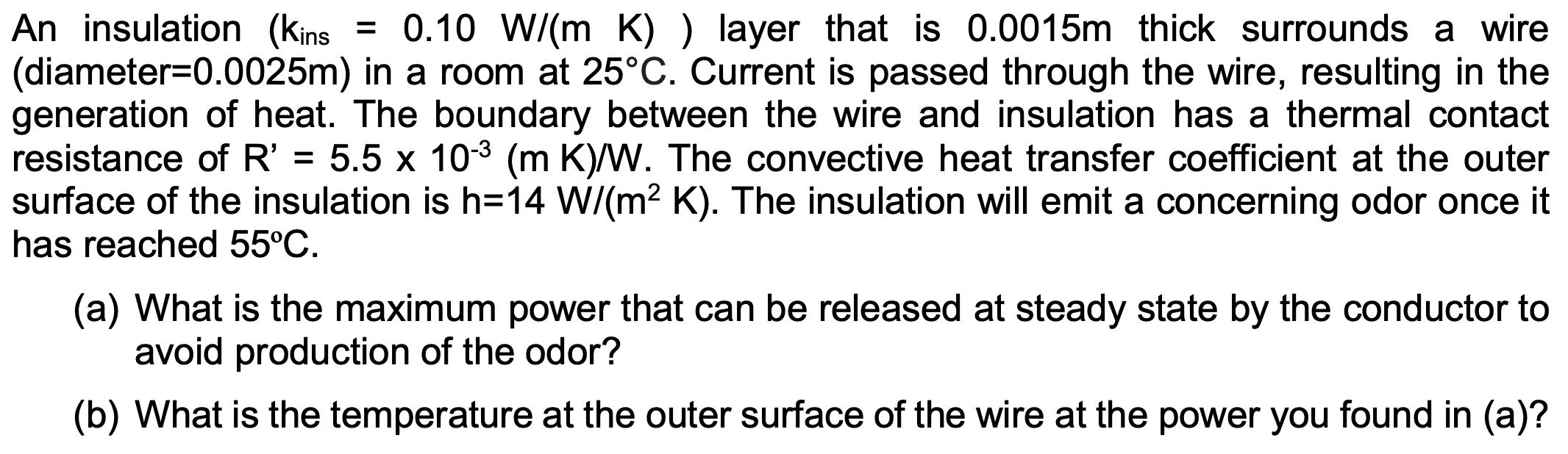 An insulation (Kins = 0.10 W/(m K) ) layer that is 0.0015m thick surrounds a wire (diameter=0.0025m) in a