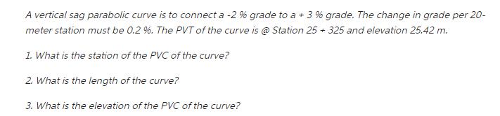 A vertical sag parabolic curve is to connect a -2 % grade to a + 3% grade. The change in grade per 20- meter