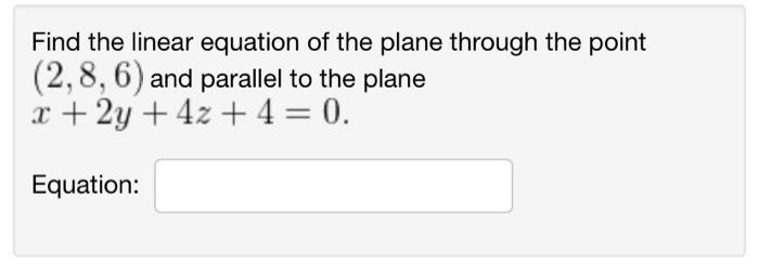 Find the linear equation of the plane through the point ( (2,8,6) ) and parallel to the plane ( x+2 y+4 z+4=0 ). Equation