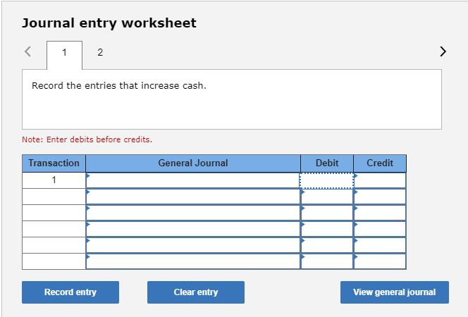Journal entry worksheet Record the entries that increase cash. Note: Enter debits before credits. Transaction General Journal