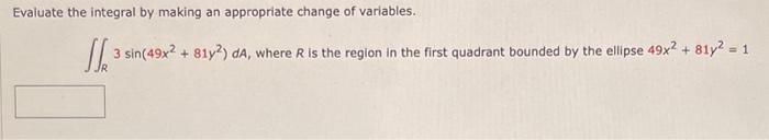 Evaluate the integral by making an appropriate change of variables. ( iint_{R} 3 sin left(49 x^{2}+81 y^{2}right) d A )