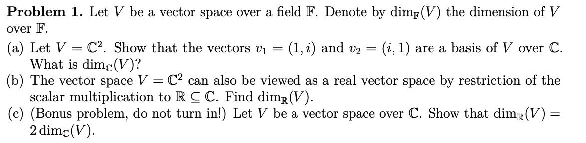 Problem 1. Let V be a vector space over a field F. Denote by dim(V) the dimension of V over F. (a) Let V C.
