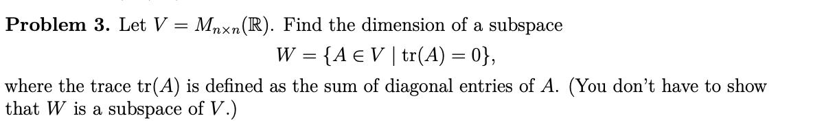 Problem 3. Let \( V=M_{n \times n}(\mathbb{R}) \). Find the dimension of a subspace \[ W=\{A \in V \mid \operatorname{tr}(A)=