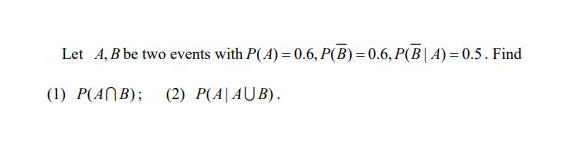 Let A, B be two events with P(4) = 0.6, P(B) = 0.6, P(B|A) = 0.5 . Find (1) P(ANB); (2) P(A|AUB).