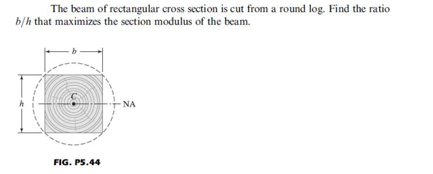 The beam of rectangular cross section is cut from a round log. Find the ratio b/h that maximizes the section