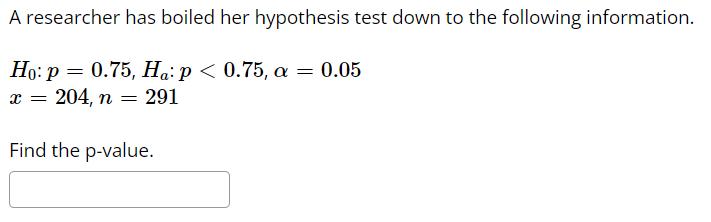 A researcher has boiled her hypothesis test down to the following information.( H_{0}: p=0.75, H_{a}: p<0.75, alpha=0.05 