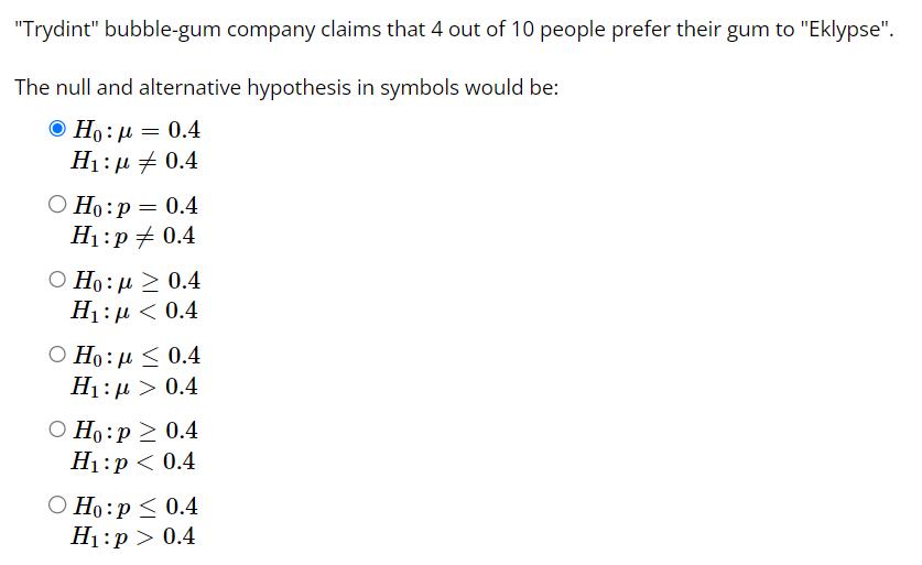 Trydint bubble-gum company claims that 4 out of 10 people prefer their gum to Eklypse.The null and alternative hypothesi