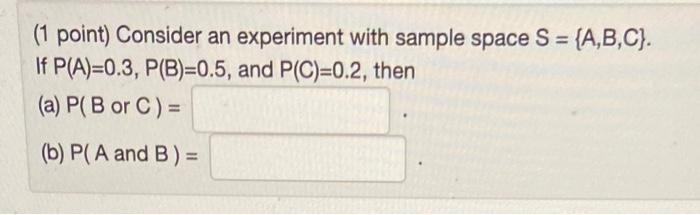 (1 point) Consider an experiment with sample space ( S={A, B, C} ). If ( P(A)=0.3, P(B)=0.5 ), and ( P(C)=0.2 ), then