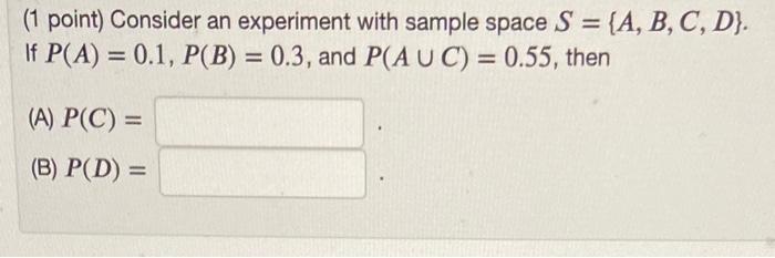 (1 point) Consider an experiment with sample space ( S={A, B, C, D} ). If ( P(A)=0.1, P(B)=0.3 ), and ( P(A cup C)=0.