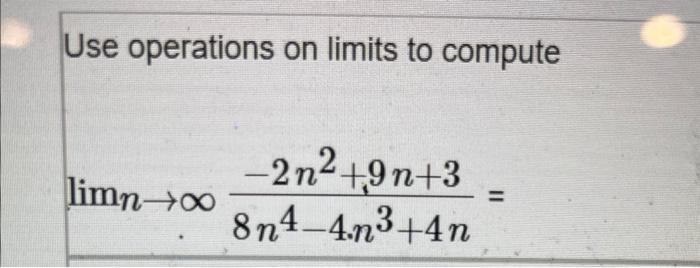 Use operations on limits to compute [ lim _{n ightarrow infty} frac{-2 n^{2}+9 n+3}{8 n^{4}-4 cdot n^{3}+4 n}= ]