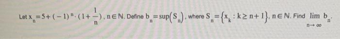 Let ( x_{n}=5+(-1)^{n} cdotleft(1+frac{1}{n}ight), n in mathbb{N} ). Define ( b_{n}=sup left(S_{n}ight) ), whe