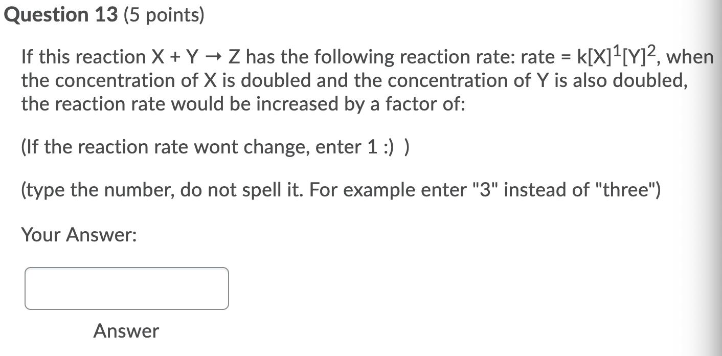 Question 13 (5 points) If this reaction X + Y + Z has the following reaction rate: rate = k[X]-[Y]?, when the concentration o