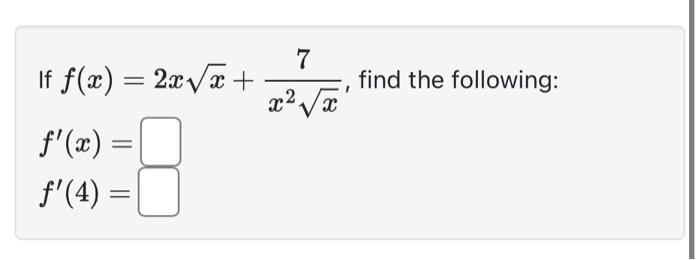 If ( f(x)=2 x sqrt{x}+frac{7}{x^{2} sqrt{x}} ), find the following: [ begin{array}{l} f^{prime}(x)=  f^{prime}(4)=
