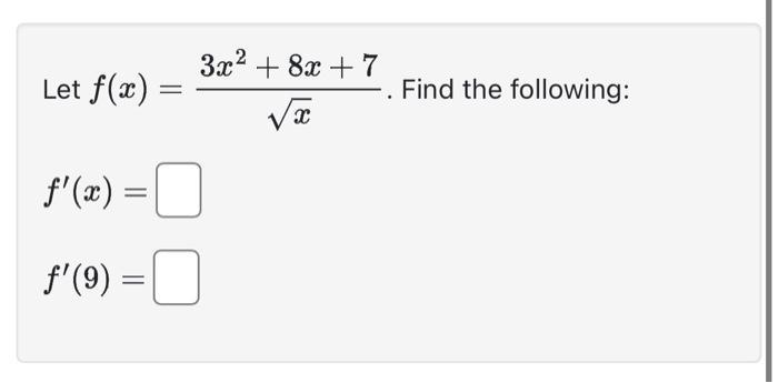 Let ( f(x)=frac{3 x^{2}+8 x+7}{sqrt{x}} ). Find the following: [ f^{prime}(x)= ] [ f^{prime}(9)= ]