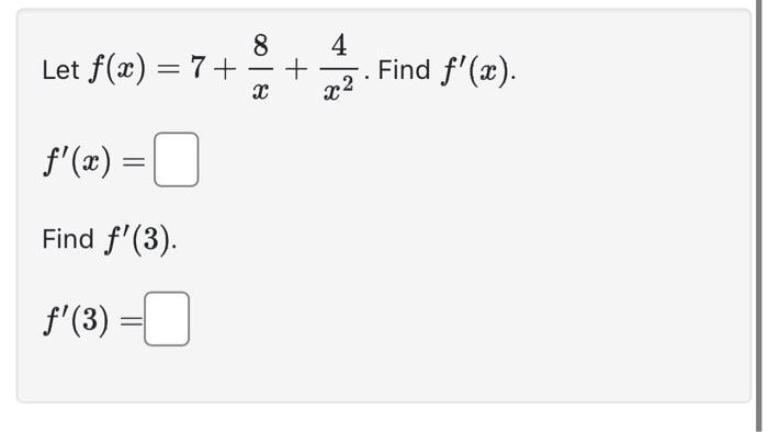Let ( f(x)=7+frac{8}{x}+frac{4}{x^{2}} ) [ f^{prime}(x)= ] Find ( f^{prime}(3) ) [ f^{prime}(3)= ]